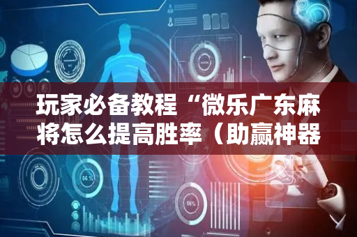 玩家必备教程“微乐广东麻将怎么提高胜率（助赢神器通用版）
