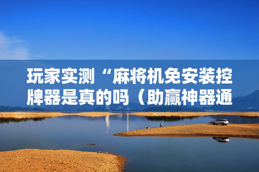玩家实测“麻将机免安装控牌器是真的吗（助赢神器通用版）