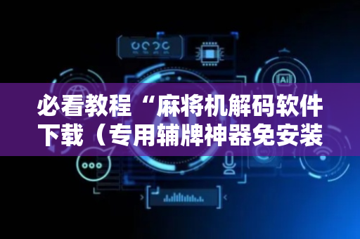 必看教程“麻将机解码软件下载（专用辅牌神器免安装）