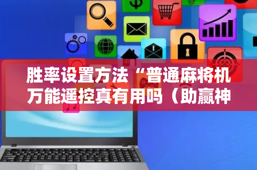 胜率设置方法“普通麻将机万能遥控真有用吗（助赢神器通用版）