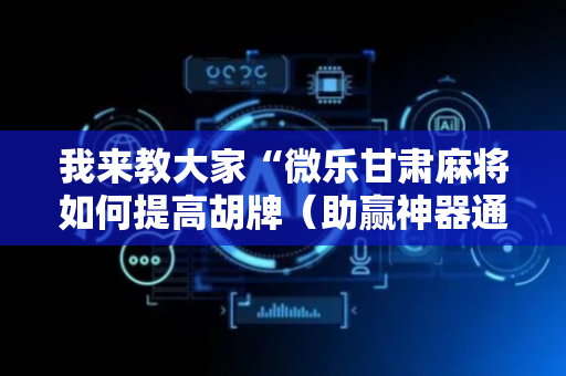 我来教大家“微乐甘肃麻将如何提高胡牌（助赢神器通用版）