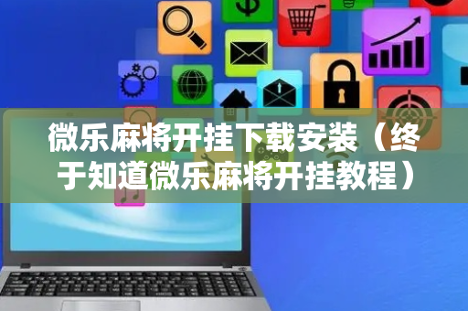微乐麻将开挂下载安装（终于知道微乐麻将开挂教程）