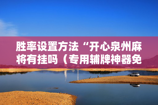 胜率设置方法“开心泉州麻将有挂吗（专用辅牌神器免安装）