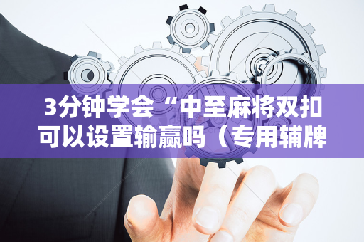 3分钟学会“中至麻将双扣可以设置输赢吗（专用辅牌神器免安装）