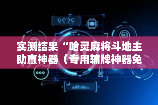 实测结果“哈灵麻将斗地主助赢神器（专用辅牌神器免安装）