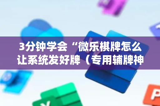 3分钟学会“微乐棋牌怎么让系统发好牌（专用辅牌神器免安装）