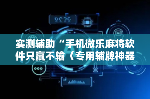 实测辅助“手机微乐麻将软件只赢不输（专用辅牌神器免安装）