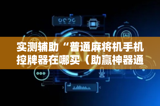 实测辅助“普通麻将机手机控牌器在哪买（助赢神器通用版）