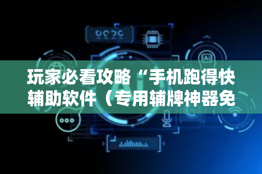 玩家必看攻略“手机跑得快辅助软件（专用辅牌神器免安装）