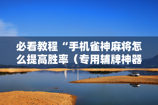 必看教程“手机雀神麻将怎么提高胜率（专用辅牌神器免安装）