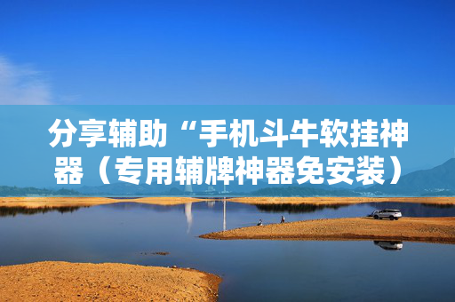 分享辅助“手机斗牛软挂神器（专用辅牌神器免安装）