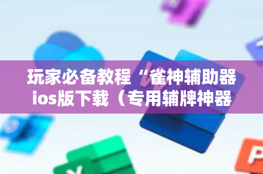 玩家必备教程“雀神辅助器ios版下载（专用辅牌神器免安装）