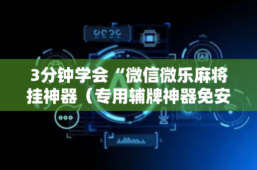 3分钟学会“微信微乐麻将挂神器（专用辅牌神器免安装）