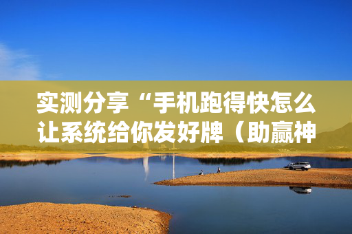 实测分享“手机跑得快怎么让系统给你发好牌（助赢神器通用版）