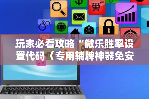 玩家必看攻略“微乐胜率设置代码（专用辅牌神器免安装）