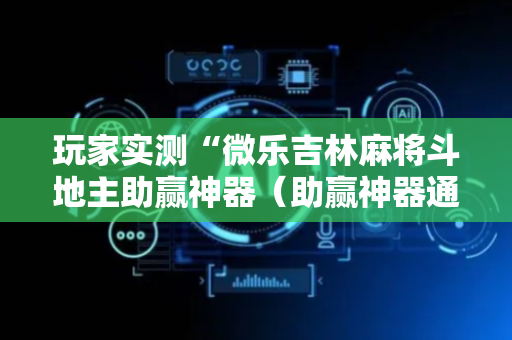 玩家实测“微乐吉林麻将斗地主助赢神器（助赢神器通用版）