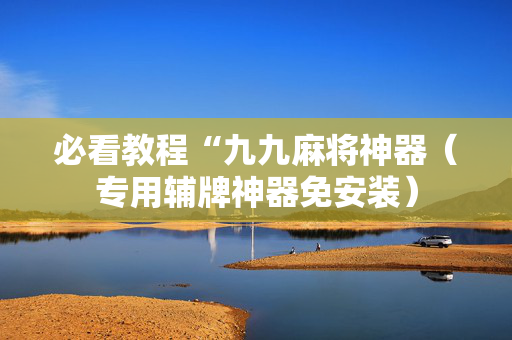必看教程“九九麻将神器（专用辅牌神器免安装）
