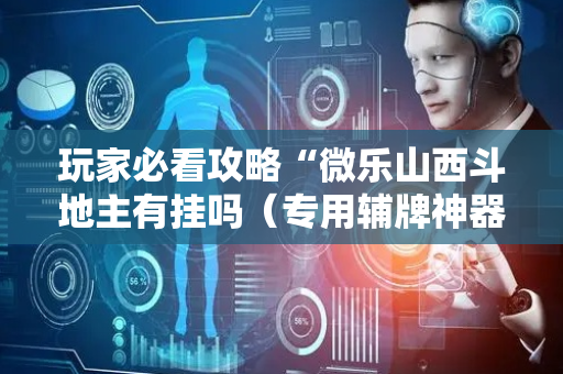 玩家必看攻略“微乐山西斗地主有挂吗（专用辅牌神器免安装）