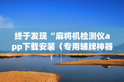 终于发现“麻将机检测仪app下载安装（专用辅牌神器免安装）