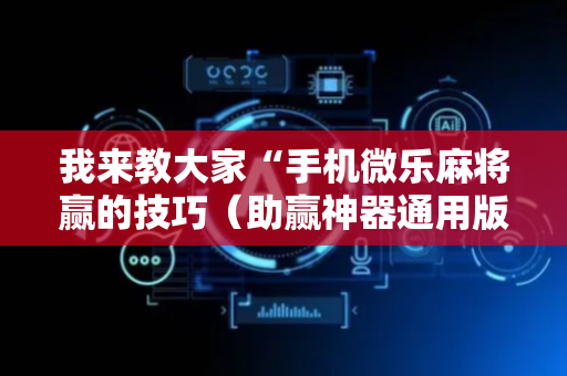 我来教大家“手机微乐麻将赢的技巧（助赢神器通用版）