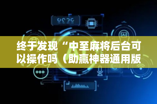 终于发现“中至麻将后台可以操作吗（助赢神器通用版）