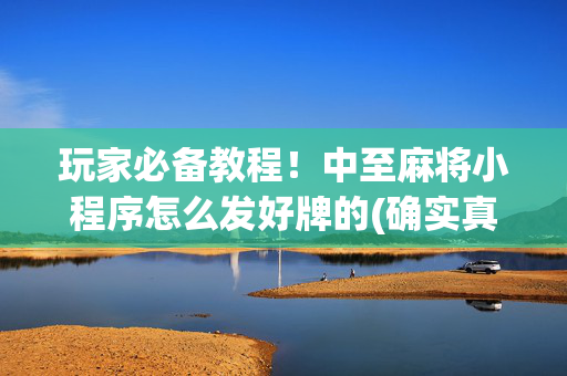 玩家必备教程！中至麻将小程序怎么发好牌的(确实真有挂)
