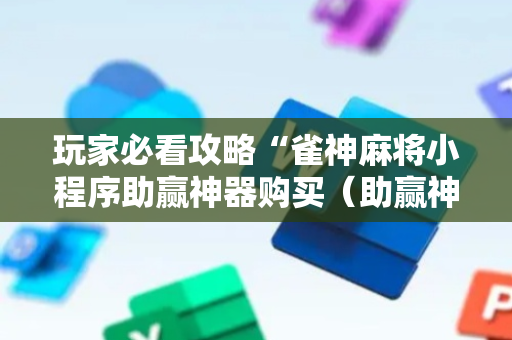 玩家必看攻略“雀神麻将小程序助赢神器购买（助赢神器通用版）