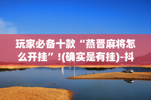 玩家必备十款“燕晋麻将怎么开挂”!(确实是有挂)-抖音