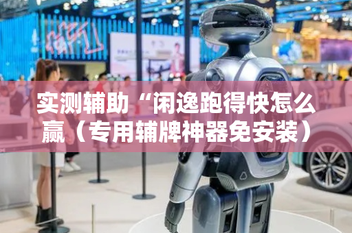 实测辅助“闲逸跑得快怎么赢（专用辅牌神器免安装）