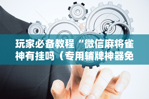 玩家必备教程“微信麻将雀神有挂吗（专用辅牌神器免安装）