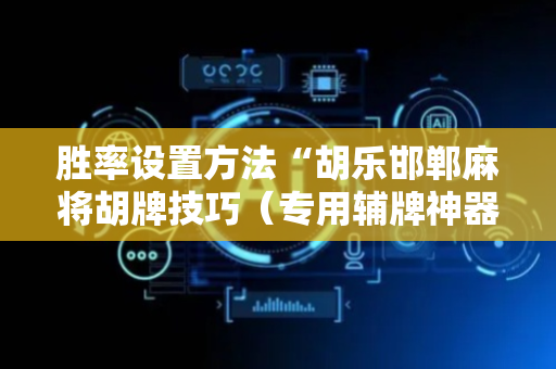 胜率设置方法“胡乐邯郸麻将胡牌技巧（专用辅牌神器免安装）