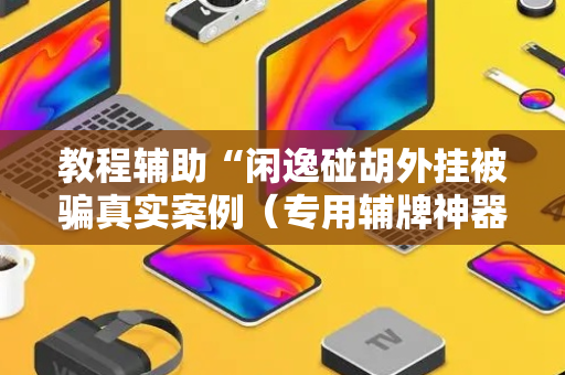 教程辅助“闲逸碰胡外挂被骗真实案例（专用辅牌神器免安装）