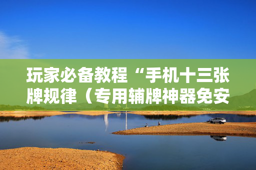 玩家必备教程“手机十三张牌规律（专用辅牌神器免安装）