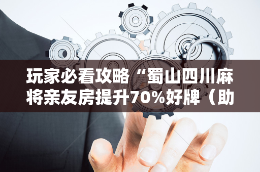 玩家必看攻略“蜀山四川麻将亲友房提升70%好牌（助赢神器通用版）