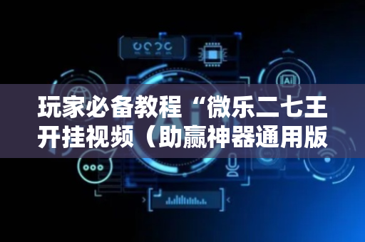 玩家必备教程“微乐二七王开挂视频（助赢神器通用版）