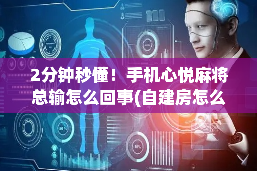 2分钟秒懂！手机心悦麻将总输怎么回事(自建房怎么赢)