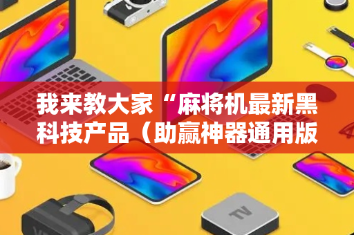 我来教大家“麻将机最新黑科技产品（助赢神器通用版）
