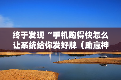 终于发现“手机跑得快怎么让系统给你发好牌（助赢神器通用版）
