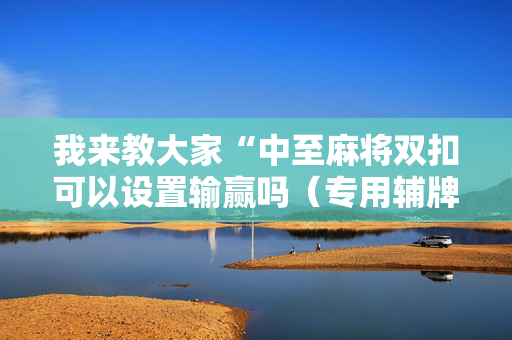 我来教大家“中至麻将双扣可以设置输赢吗（专用辅牌神器免安装）