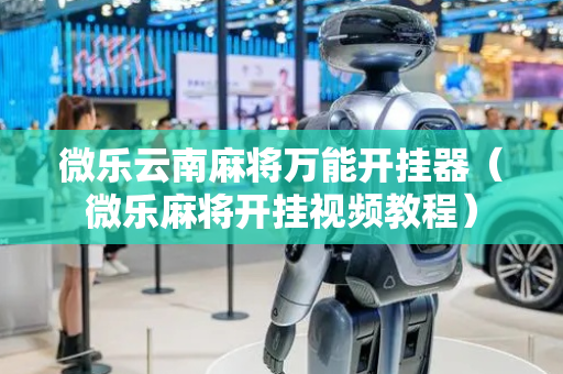 微乐云南麻将万能开挂器（微乐麻将开挂视频教程）