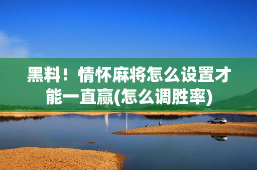 黑料！情怀麻将怎么设置才能一直赢(怎么调胜率)