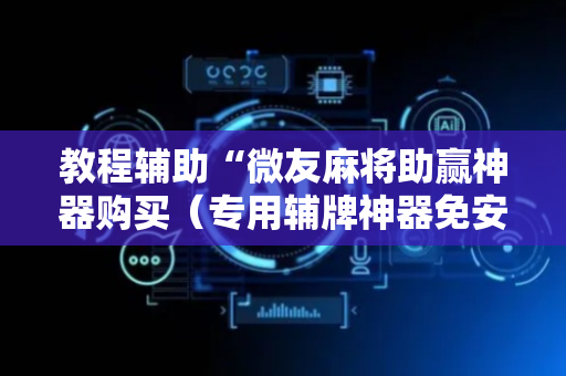 教程辅助“微友麻将助赢神器购买（专用辅牌神器免安装）