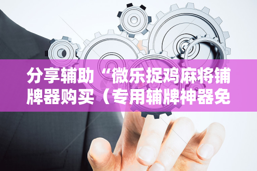 分享辅助“微乐捉鸡麻将铺牌器购买（专用辅牌神器免安装）