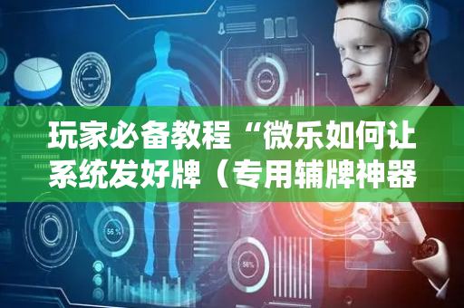 玩家必备教程“微乐如何让系统发好牌（专用辅牌神器免安装）