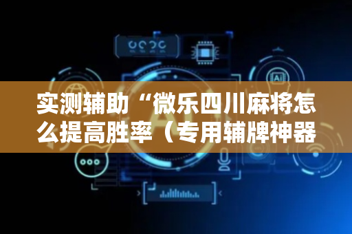 实测辅助“微乐四川麻将怎么提高胜率（专用辅牌神器免安装）