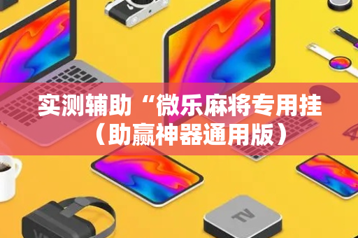 实测辅助“微乐麻将专用挂（助赢神器通用版）