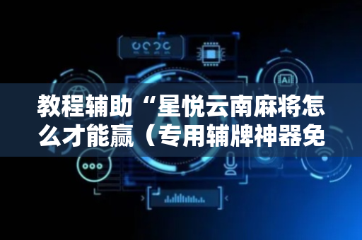 教程辅助“星悦云南麻将怎么才能赢（专用辅牌神器免安装）