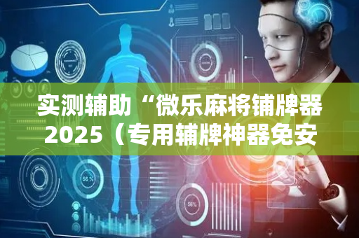 实测辅助“微乐麻将铺牌器2025（专用辅牌神器免安装）