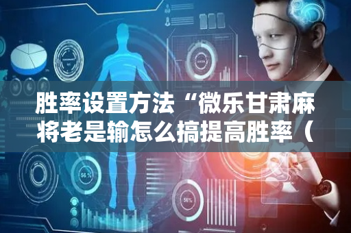 胜率设置方法“微乐甘肃麻将老是输怎么搞提高胜率（专用辅牌神器免安装）