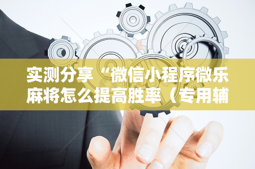 实测分享“微信小程序微乐麻将怎么提高胜率（专用辅牌神器免安装）